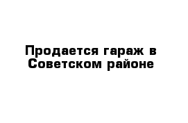 Продается гараж в Советском районе